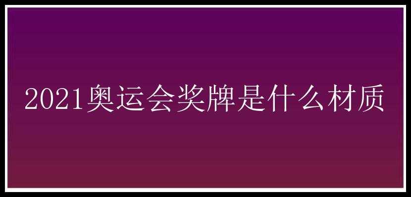 2021奥运会奖牌是什么材质