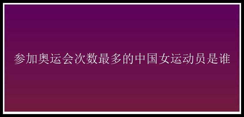 参加奥运会次数最多的中国女运动员是谁