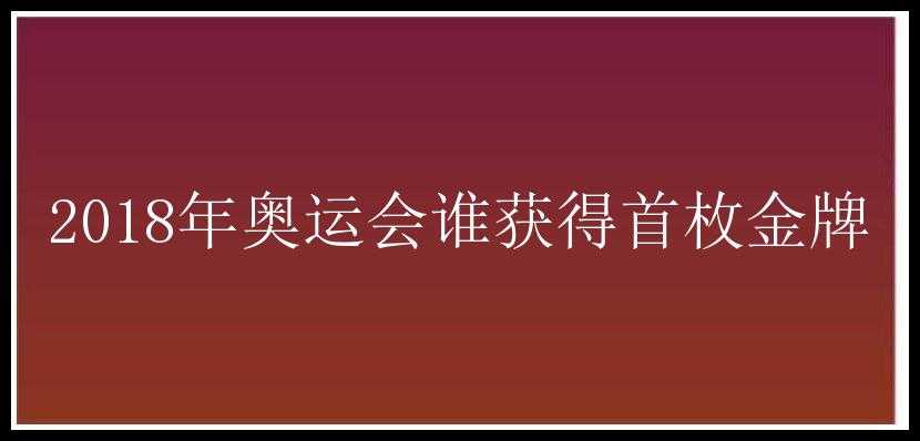 2018年奥运会谁获得首枚金牌