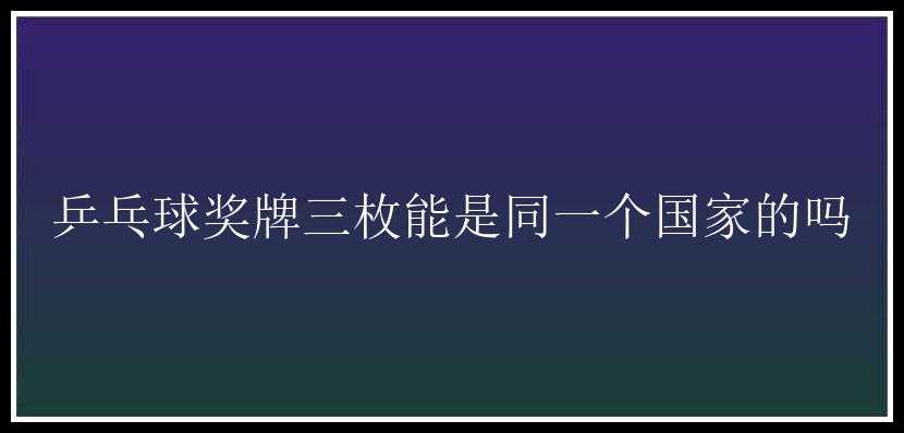 乒乓球奖牌三枚能是同一个国家的吗