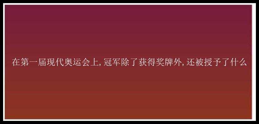 在第一届现代奥运会上,冠军除了获得奖牌外,还被授予了什么