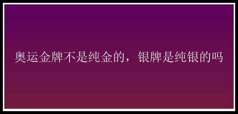 奥运金牌不是纯金的，银牌是纯银的吗