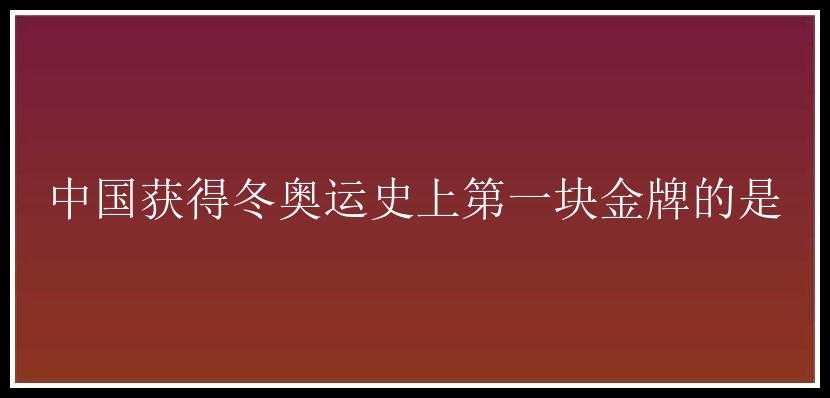 中国获得冬奥运史上第一块金牌的是