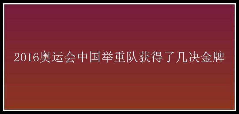 2016奥运会中国举重队获得了几决金牌