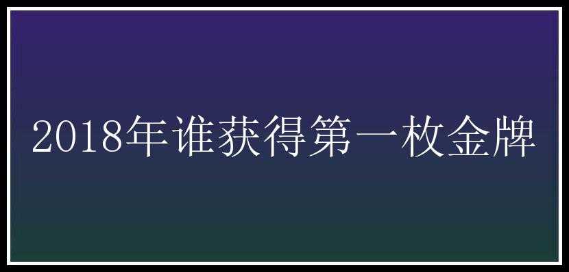 2018年谁获得第一枚金牌