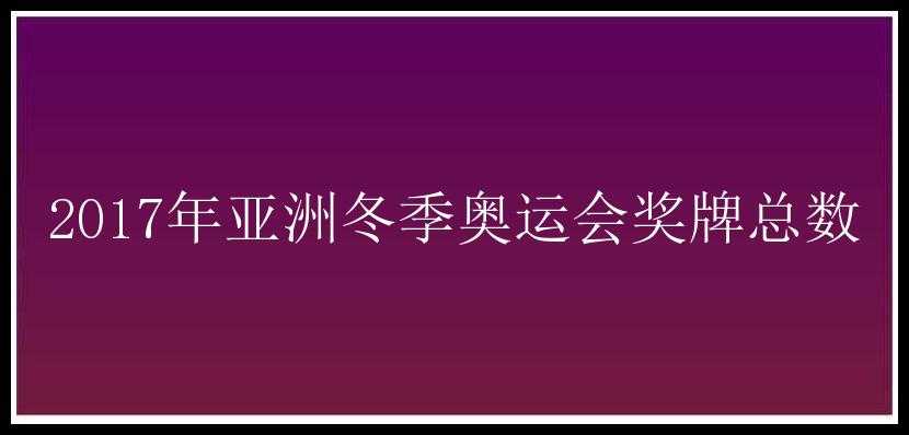 2017年亚洲冬季奥运会奖牌总数