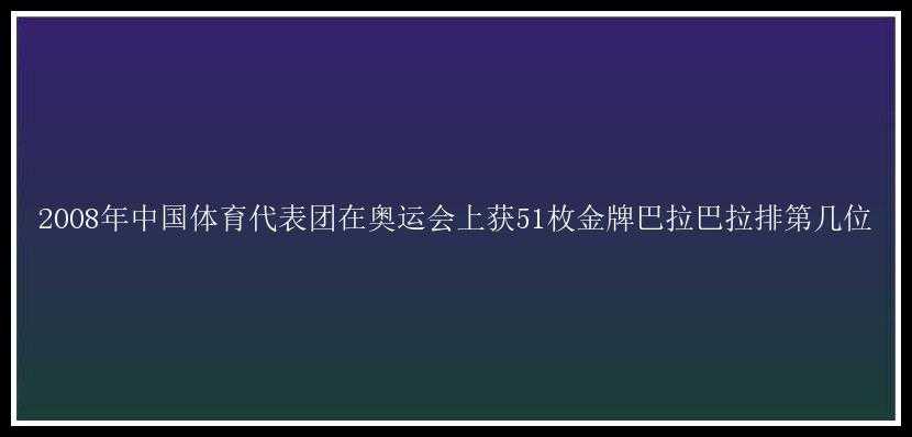 2008年中国体育代表团在奥运会上获51枚金牌巴拉巴拉排第几位