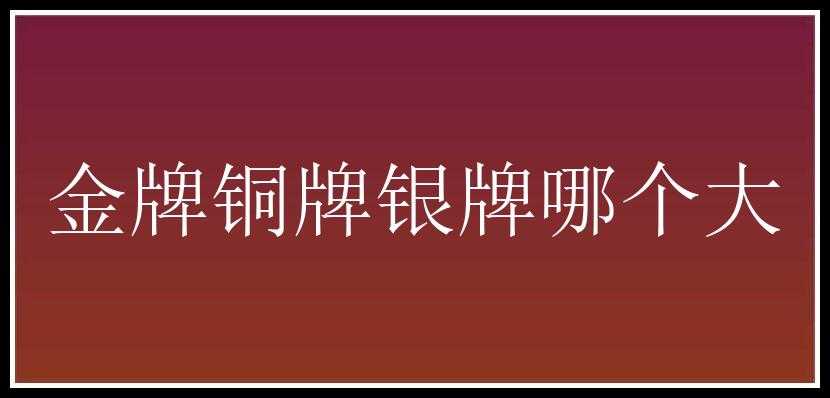 金牌铜牌银牌哪个大