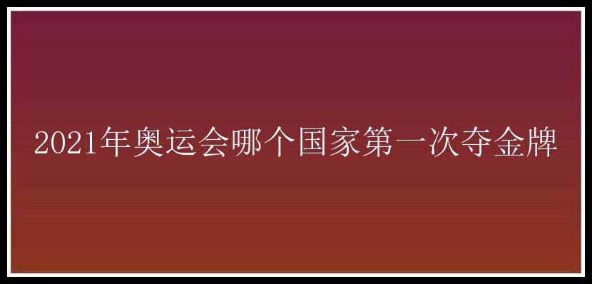 2021年奥运会哪个国家第一次夺金牌