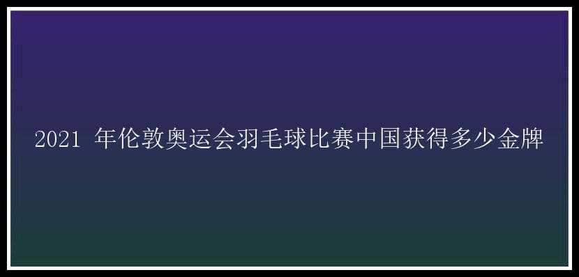 2021 年伦敦奥运会羽毛球比赛中国获得多少金牌