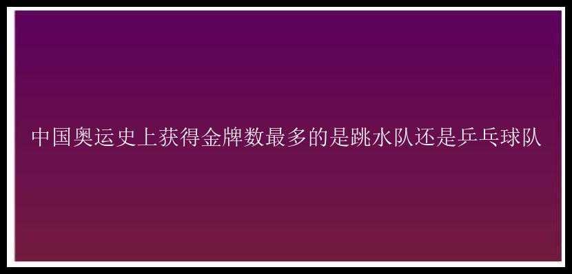 中国奥运史上获得金牌数最多的是跳水队还是乒乓球队