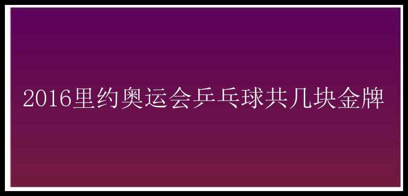 2016里约奥运会乒乓球共几块金牌