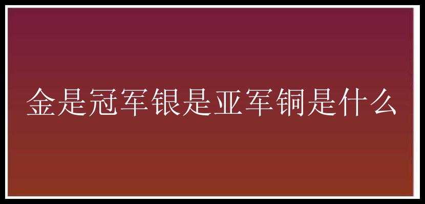 金是冠军银是亚军铜是什么