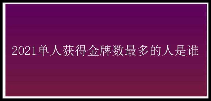 2021单人获得金牌数最多的人是谁