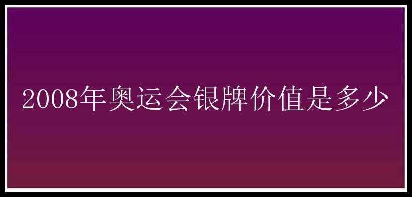 2008年奥运会银牌价值是多少