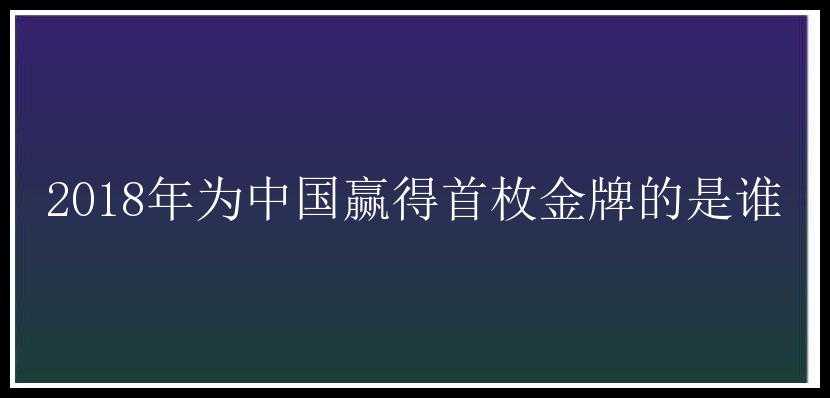 2018年为中国赢得首枚金牌的是谁