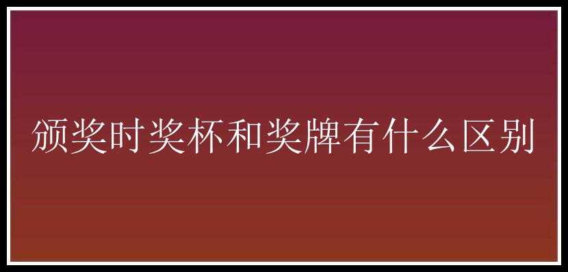 颁奖时奖杯和奖牌有什么区别