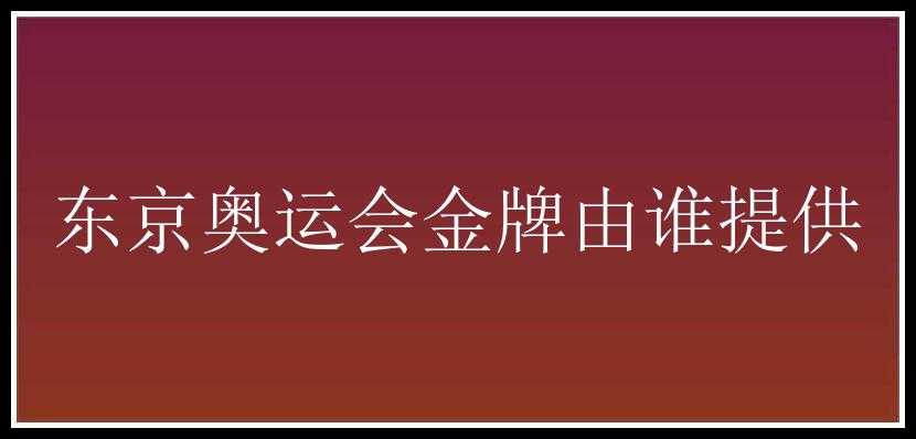 东京奥运会金牌由谁提供