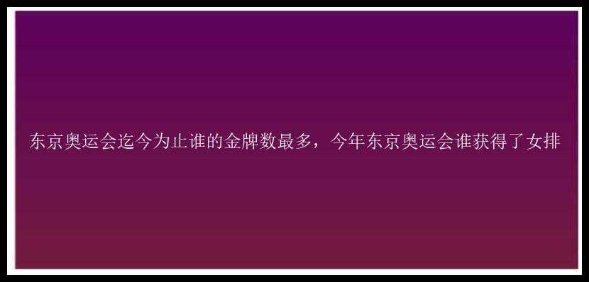 东京奥运会迄今为止谁的金牌数最多，今年东京奥运会谁获得了女排