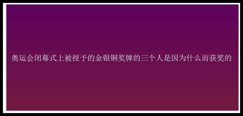 奥运会闭幕式上被授予的金银铜奖牌的三个人是因为什么而获奖的