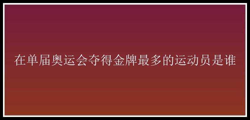 在单届奥运会夺得金牌最多的运动员是谁