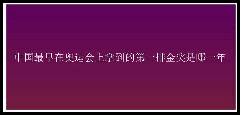 中国最早在奥运会上拿到的第一排金奖是哪一年