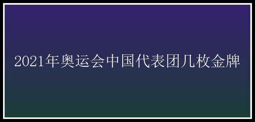 2021年奥运会中国代表团几枚金牌