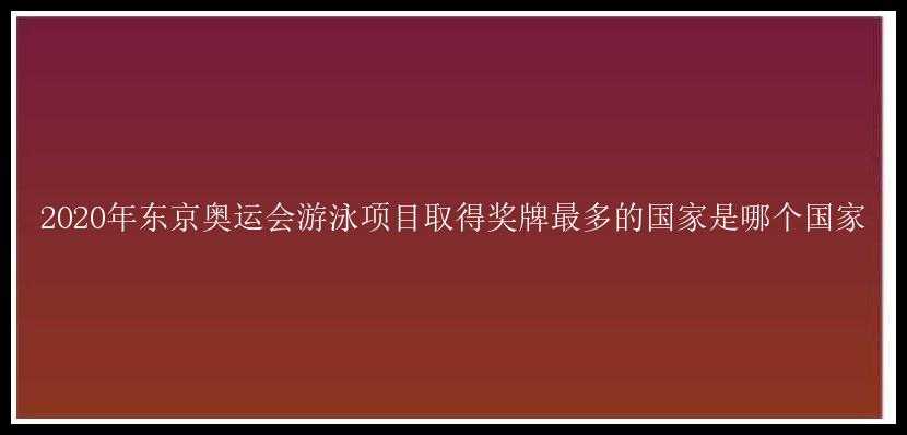 2020年东京奥运会游泳项目取得奖牌最多的国家是哪个国家