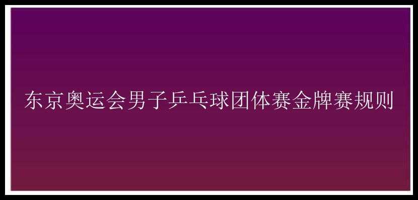 东京奥运会男子乒乓球团体赛金牌赛规则