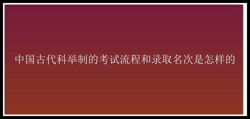 中国古代科举制的考试流程和录取名次是怎样的