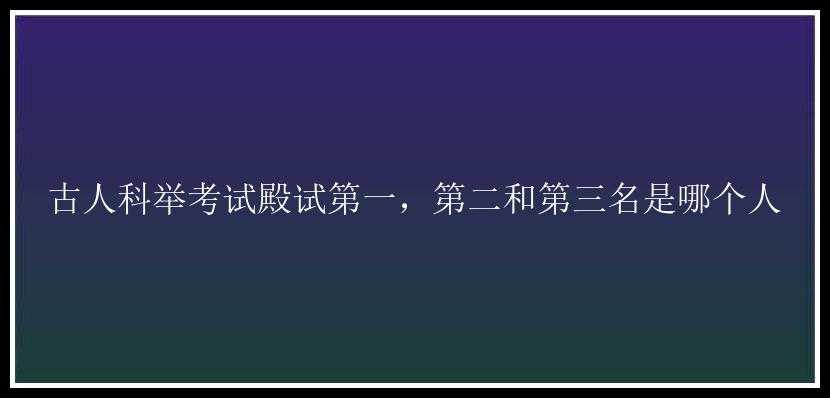 古人科举考试殿试第一，第二和第三名是哪个人