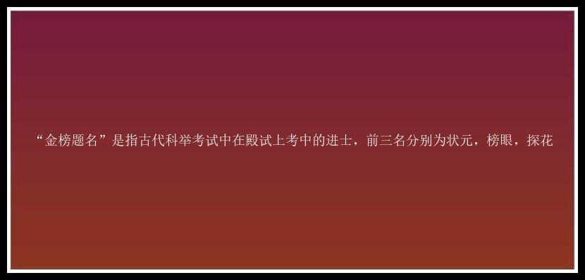 “金榜题名”是指古代科举考试中在殿试上考中的进士，前三名分别为状元，榜眼，探花