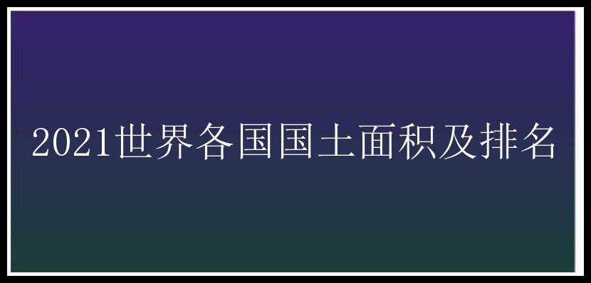 2021世界各国国土面积及排名