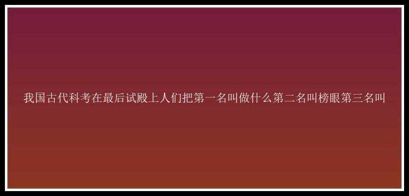 我国古代科考在最后试殿上人们把第一名叫做什么第二名叫榜眼第三名叫