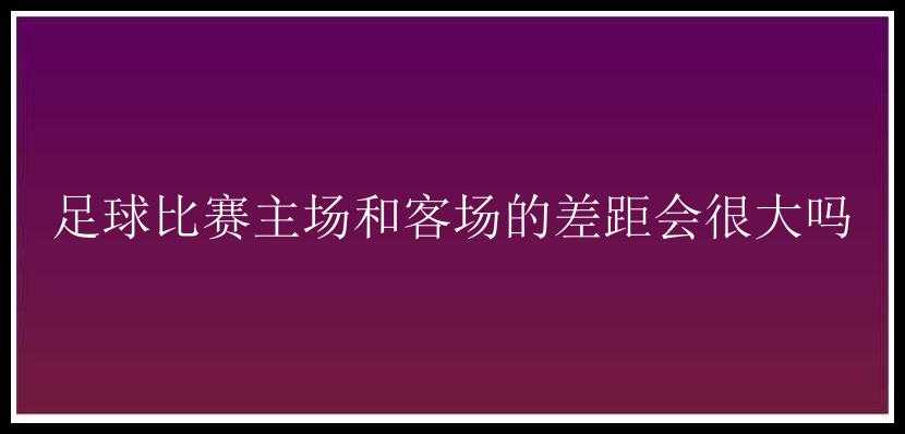 足球比赛主场和客场的差距会很大吗