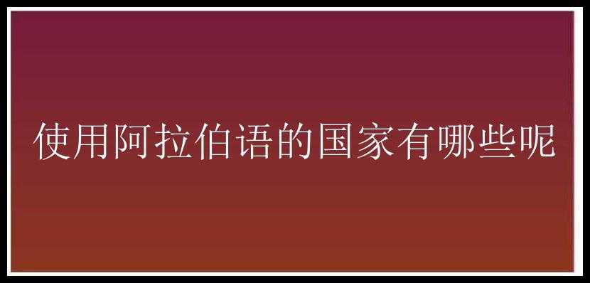 使用阿拉伯语的国家有哪些呢