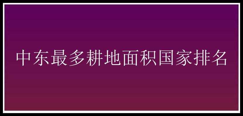 中东最多耕地面积国家排名