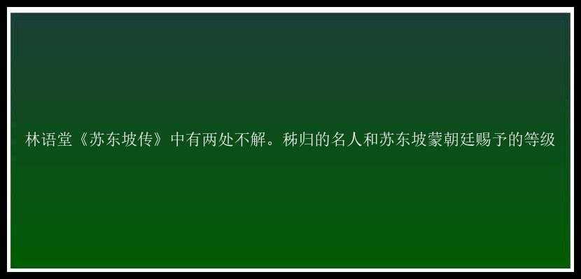 林语堂《苏东坡传》中有两处不解。秭归的名人和苏东坡蒙朝廷赐予的等级