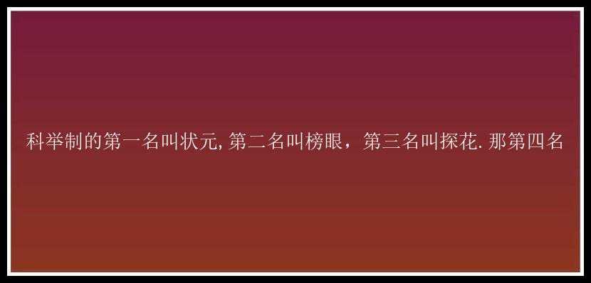 科举制的第一名叫状元,第二名叫榜眼，第三名叫探花.那第四名