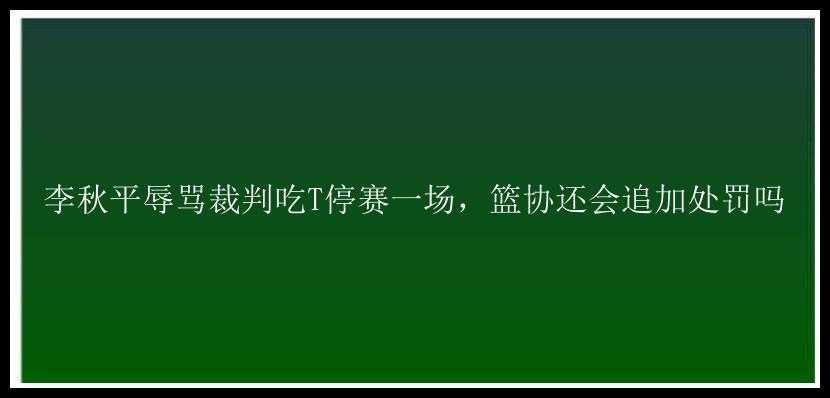 李秋平辱骂裁判吃T停赛一场，篮协还会追加处罚吗