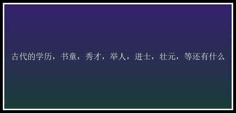 古代的学历，书童，秀才，举人，进士，壮元，等还有什么