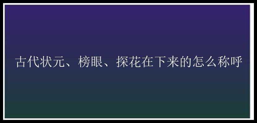 古代状元、榜眼、探花在下来的怎么称呼