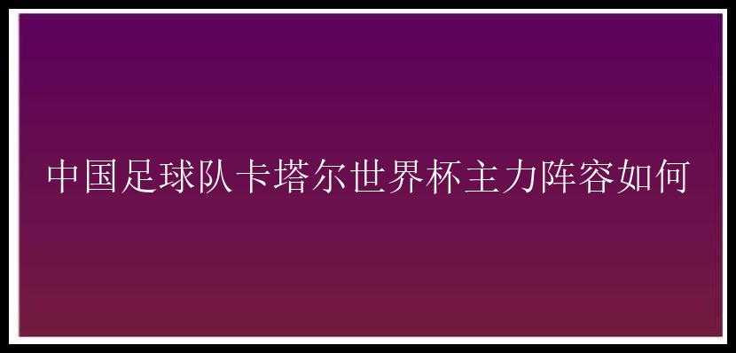 中国足球队卡塔尔世界杯主力阵容如何