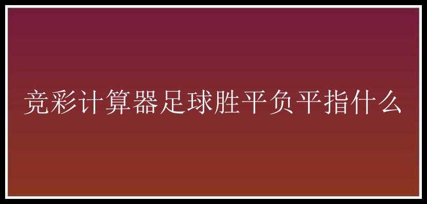 竞彩计算器足球胜平负平指什么