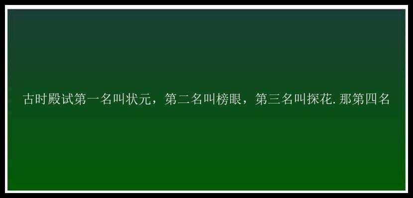 古时殿试第一名叫状元，第二名叫榜眼，第三名叫探花.那第四名