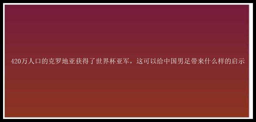 420万人口的克罗地亚获得了世界杯亚军，这可以给中国男足带来什么样的启示