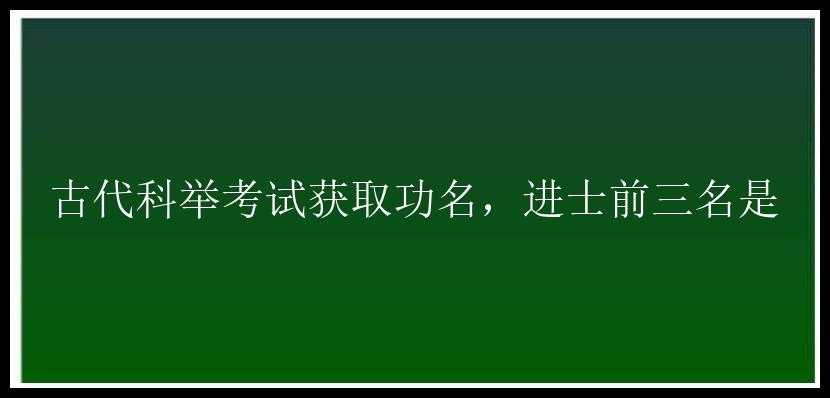 古代科举考试获取功名，进士前三名是