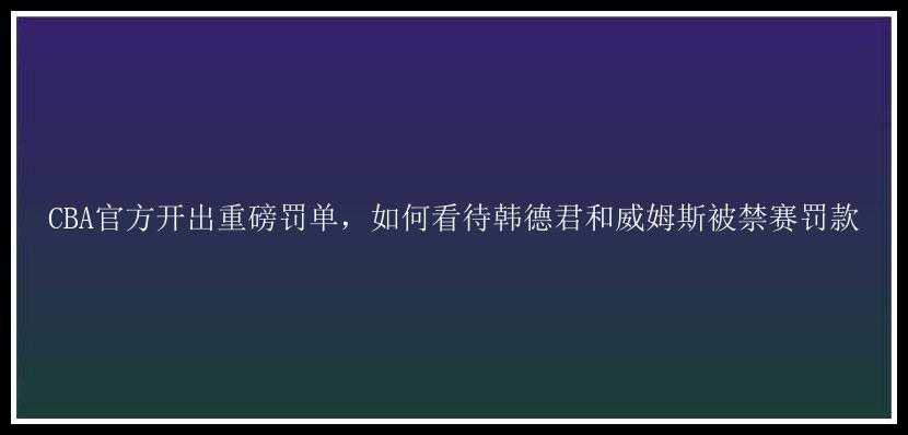 CBA官方开出重磅罚单，如何看待韩德君和威姆斯被禁赛罚款