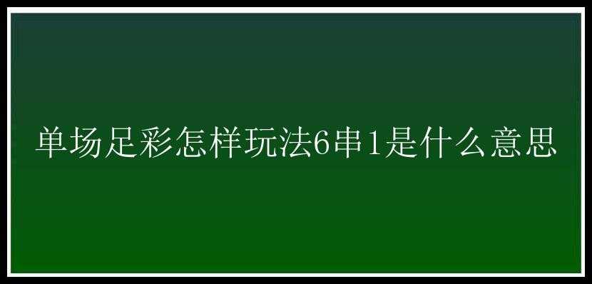 单场足彩怎样玩法6串1是什么意思