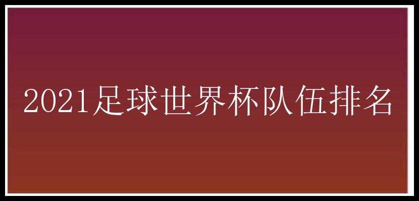 2021足球世界杯队伍排名